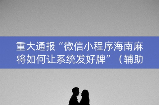 重大通报“微信小程序海南麻将如何让系统发好牌”（辅助器下载)