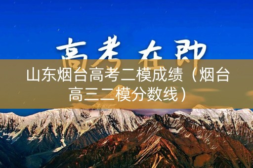 山东烟台高考二模成绩（烟台高三二模分数线）