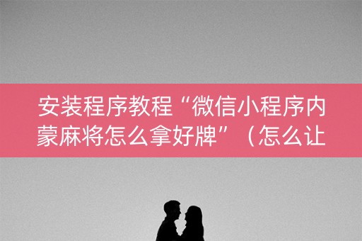 安装程序教程“微信小程序内蒙麻将怎么拿好牌”（怎么让系统给自己好牌)