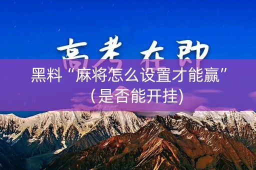 黑料“麻将怎么设置才能赢”（是否能开挂)