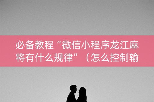 必备教程“微信小程序龙江麻将有什么规律”（怎么控制输赢)