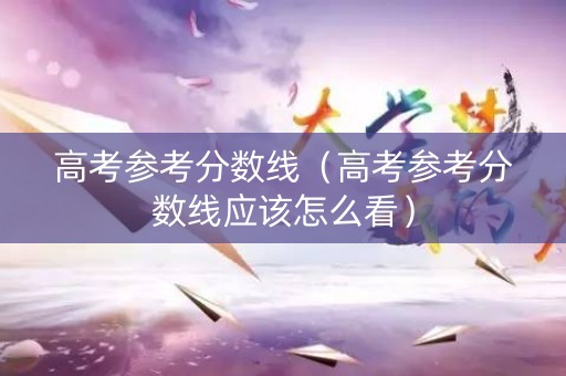 高考参考分数线（高考参考分数线应该怎么看）