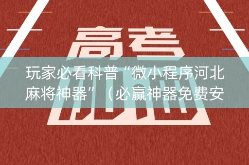 玩家必看科普“微小程序河北麻将神器”（必赢神器免费安装)