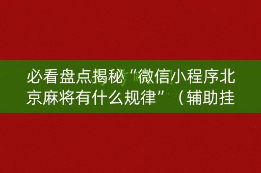 必看盘点揭秘“微信小程序北京麻将有什么规律”（辅助挂发牌规律)