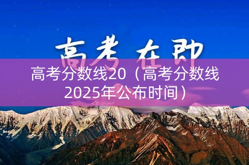 高考分数线20（高考分数线2025年公布时间）