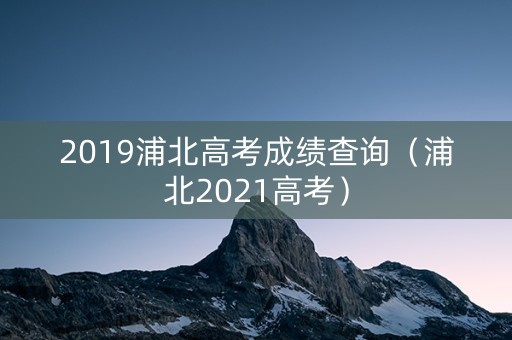 2019浦北高考成绩查询（浦北2021高考）