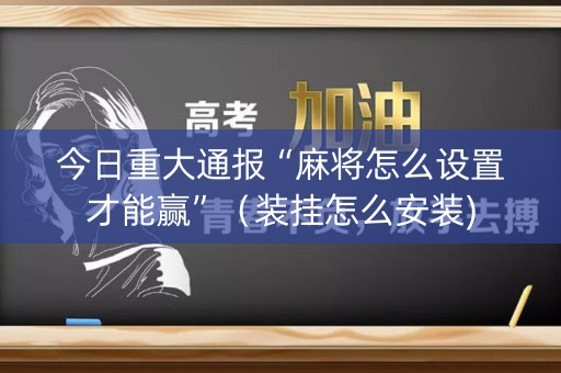 今日重大通报“麻将怎么设置才能赢”（装挂怎么安装)