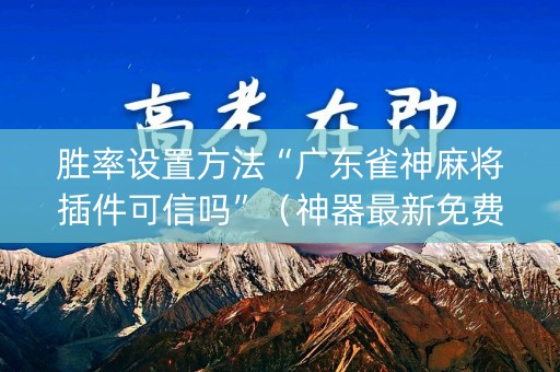 胜率设置方法“广东雀神麻将插件可信吗”（神器最新免费)