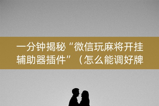 一分钟揭秘“微信玩麻将开挂辅助器插件”（怎么能调好牌)