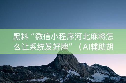 黑料“微信小程序河北麻将怎么让系统发好牌”（AI辅助胡牌规则)
