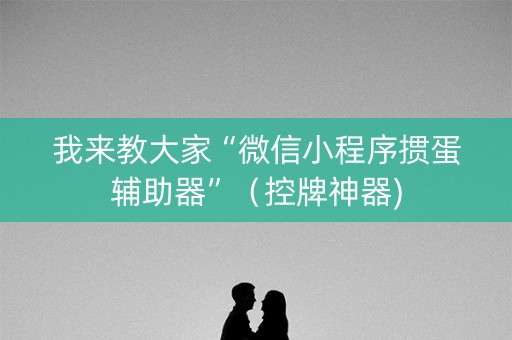 我来教大家“微信小程序掼蛋辅助器”（控牌神器)