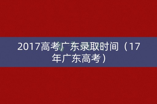 2017高考广东录取时间（17年广东高考）