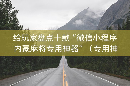 给玩家盘点十款“微信小程序内蒙麻将专用神器”（专用神器下载)
