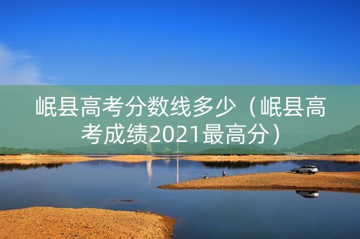 岷县高考分数线多少（岷县高考成绩2021最高分）