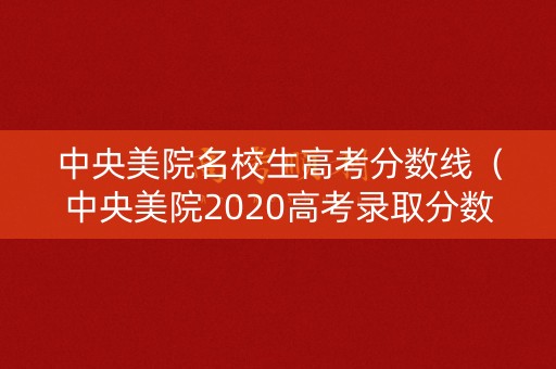 中央美院名校生高考分数线（中央美院2020高考录取分数）