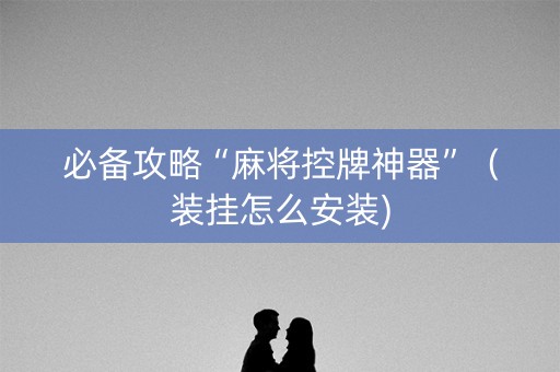 必备攻略“麻将控牌神器”（装挂怎么安装)