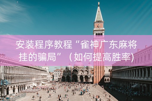 安装程序教程“雀神广东麻将挂的骗局”（如何提高胜率)