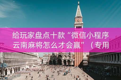 给玩家盘点十款“微信小程序云南麻将怎么才会赢”（专用神器下载)