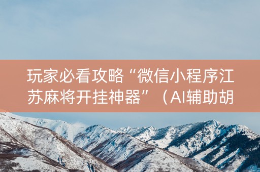 玩家必看攻略“微信小程序江苏麻将开挂神器”（AI辅助胡牌规则)
