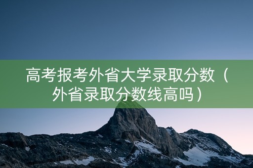 高考报考外省大学录取分数（外省录取分数线高吗）