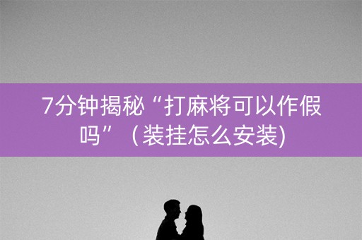 7分钟揭秘“打麻将可以作假吗”（装挂怎么安装)