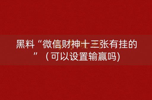 黑料“微信财神十三张有挂的”（可以设置输赢吗)