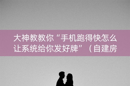 大神教教你“手机跑得快怎么让系统给你发好牌”（自建房怎么赢)