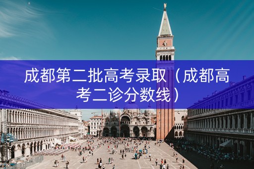 成都第二批高考录取（成都高考二诊分数线）