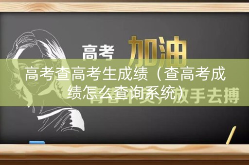 高考查高考生成绩（查高考成绩怎么查询系统）