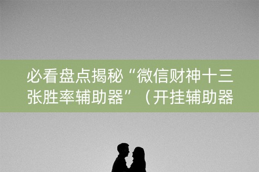 必看盘点揭秘“微信财神十三张胜率辅助器”（开挂辅助器脚本)