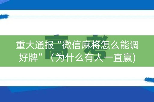 重大通报“微信麻将怎么能调好牌”（为什么有人一直赢)