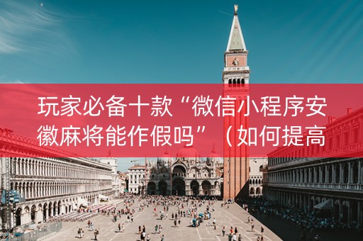 玩家必备十款“微信小程序安徽麻将能作假吗”（如何提高胜率)