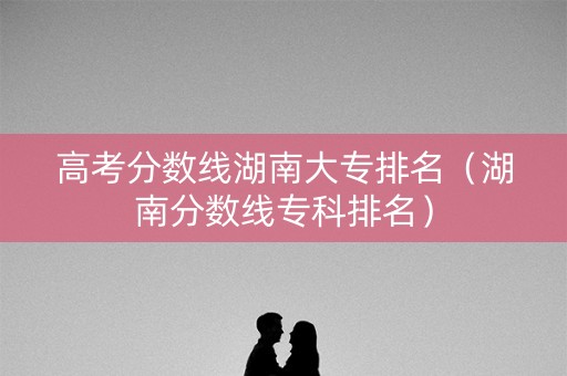 高考分数线湖南大专排名（湖南分数线专科排名）