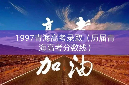 1997青海高考录取（历届青海高考分数线）