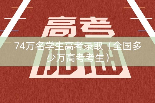 74万名学生高考录取（全国多少万高考考生）