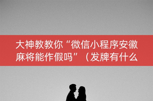 大神教教你“微信小程序安徽麻将能作假吗”（发牌有什么规律吗)