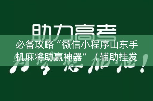 必备攻略“微信小程序山东手机麻将助赢神器”（辅助挂发牌规律)