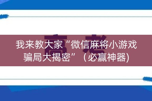 我来教大家“微信麻将小游戏骗局大揭密”（必赢神器)