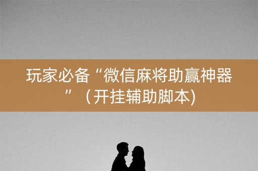 玩家必备“微信麻将助赢神器”（开挂辅助脚本)