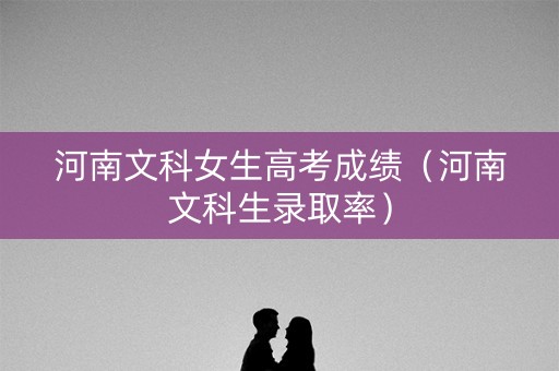 河南文科女生高考成绩（河南文科生录取率）