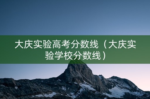 大庆实验高考分数线（大庆实验学校分数线）