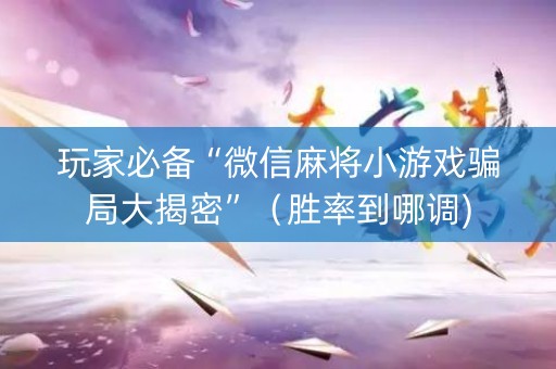 玩家必备“微信麻将小游戏骗局大揭密”（胜率到哪调)