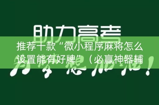 推荐十款“微小程序麻将怎么设置能有好牌”（必赢神器辅助器)