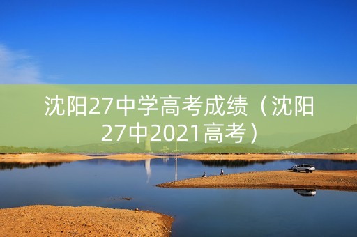 沈阳27中学高考成绩（沈阳27中2021高考）