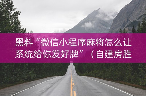 黑料“微信小程序麻将怎么让系统给你发好牌”（自建房胜负规律)