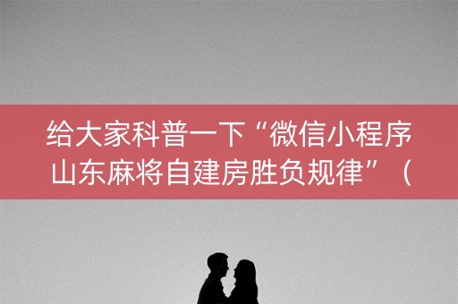 给大家科普一下“微信小程序山东麻将自建房胜负规律”（究竟是不是有挂)