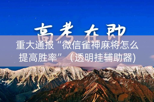 重大通报“微信雀神麻将怎么提高胜率”（透明挂辅助器)