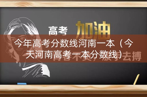 今年高考分数线河南一本（今天河南高考一本分数线）