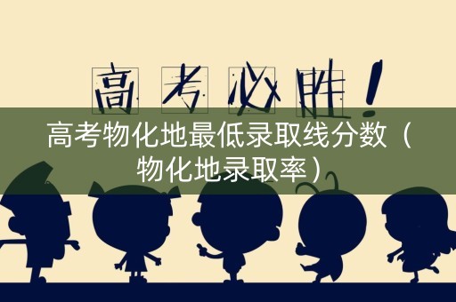高考物化地最低录取线分数（物化地录取率）