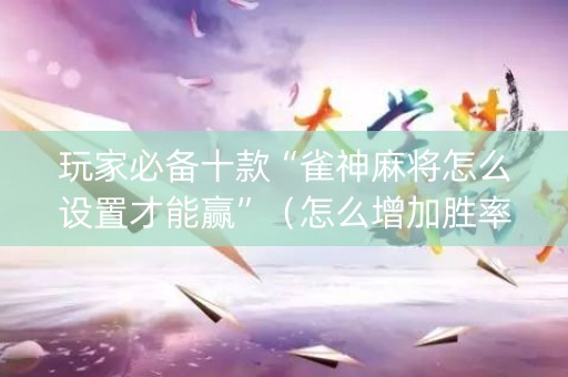 玩家必备十款“雀神麻将怎么设置才能赢”（怎么增加胜率)